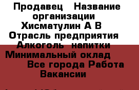 Продавец › Название организации ­ Хисматулин А.В. › Отрасль предприятия ­ Алкоголь, напитки › Минимальный оклад ­ 20 000 - Все города Работа » Вакансии   